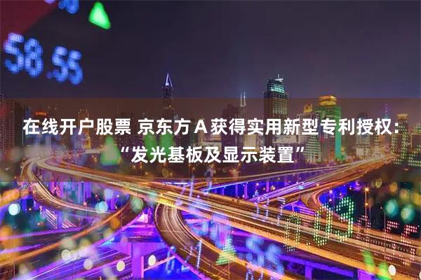 在线开户股票 京东方Ａ获得实用新型专利授权：“发光基板及显示装置”