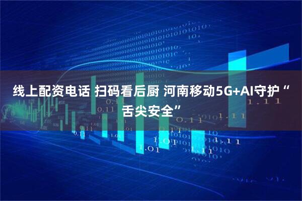 线上配资电话 扫码看后厨 河南移动5G+AI守护“舌尖安全”