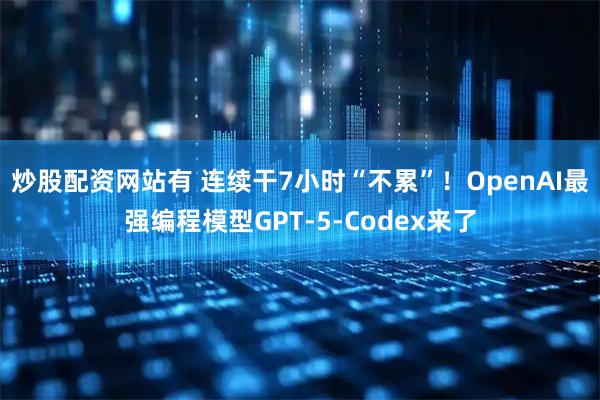 炒股配资网站有 连续干7小时“不累”！OpenAI最强编程模型GPT-5-Codex来了