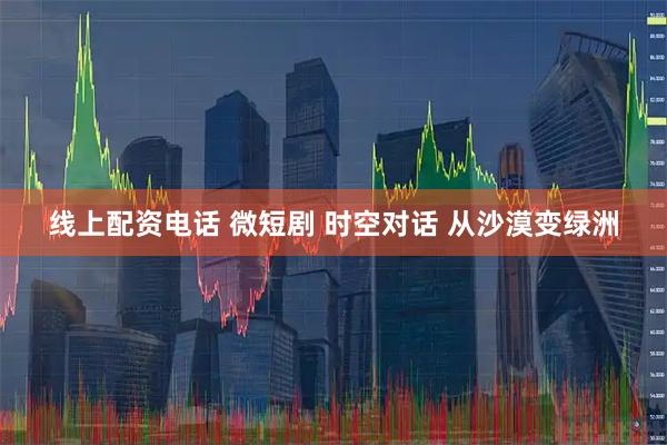 线上配资电话 微短剧 时空对话 从沙漠变绿洲