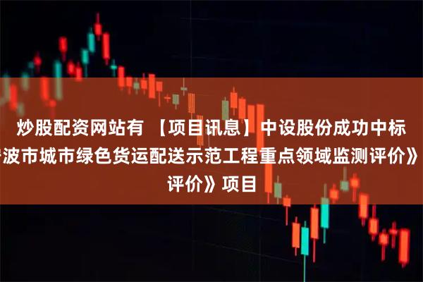炒股配资网站有 【项目讯息】中设股份成功中标《宁波市城市绿色货运配送示范工程重点领域监测评价》项目