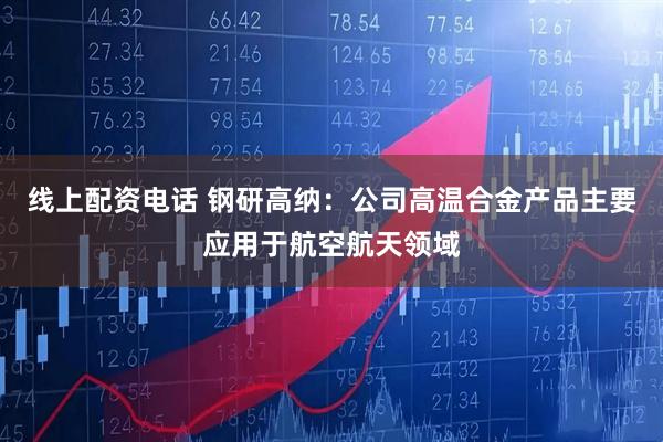 线上配资电话 钢研高纳：公司高温合金产品主要应用于航空航天领域
