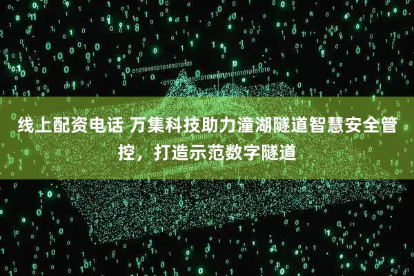 线上配资电话 万集科技助力潼湖隧道智慧安全管控，打造示范数字隧道
