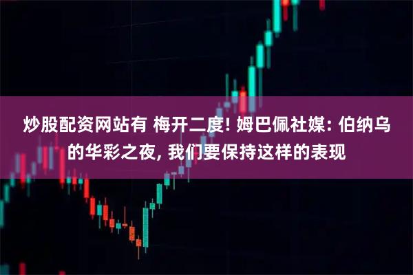 炒股配资网站有 梅开二度! 姆巴佩社媒: 伯纳乌的华彩之夜, 我们要保持这样的表现