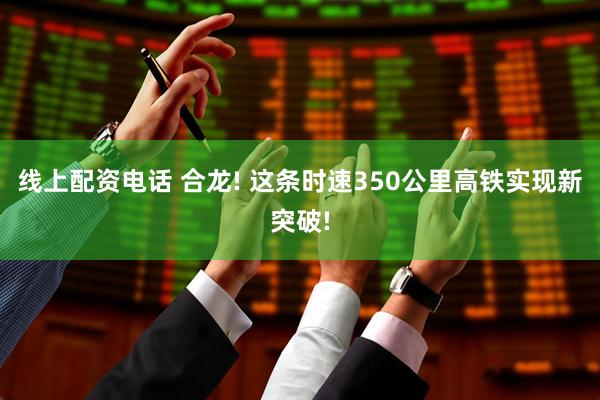 线上配资电话 合龙! 这条时速350公里高铁实现新突破!