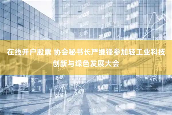 在线开户股票 协会秘书长严继锋参加轻工业科技创新与绿色发展大会