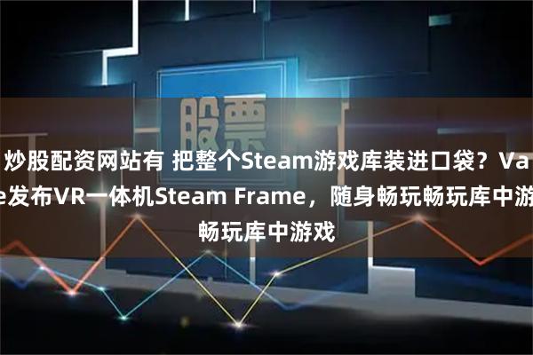 炒股配资网站有 把整个Steam游戏库装进口袋？Valve发布VR一体机Steam Frame，随身畅玩畅玩库中游戏
