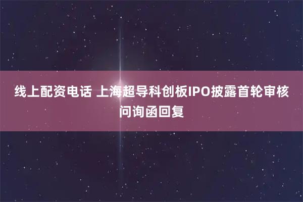线上配资电话 上海超导科创板IPO披露首轮审核问询函回复