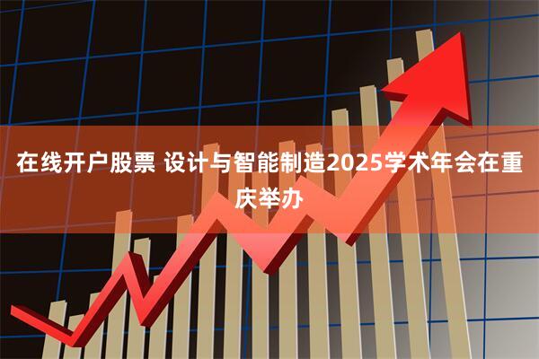 在线开户股票 设计与智能制造2025学术年会在重庆举办