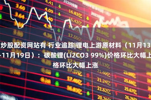 炒股配资网站有 行业追踪|锂电上游原材料（11月13日-11月19日）：碳酸锂(Li2CO3 99%)价格环比大幅上涨