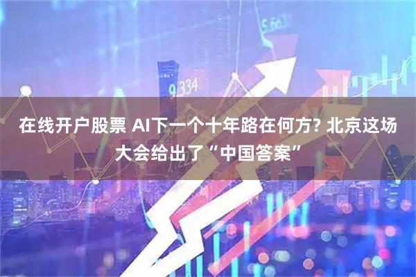 在线开户股票 AI下一个十年路在何方? 北京这场大会给出了“中国答案”