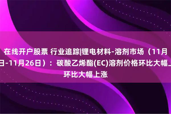 在线开户股票 行业追踪|锂电材料-溶剂市场（11月20日-11月26日）：碳酸乙烯酯(EC)溶剂价格环比大幅上涨