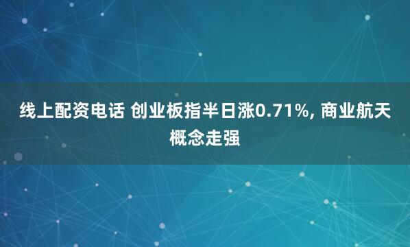 线上配资电话 创业板指半日涨0.71%, 商业航天概念走强