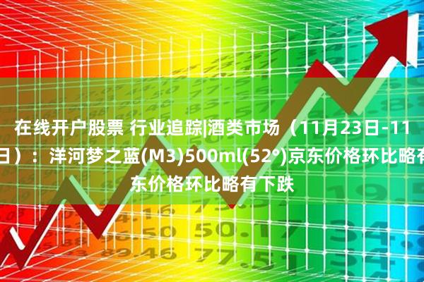 在线开户股票 行业追踪|酒类市场（11月23日-11月29日）：洋河梦之蓝(M3)500ml(52°)京东价格环比略有下跌