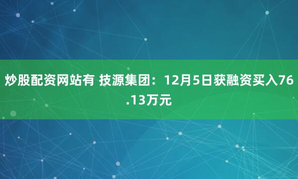 炒股配资网站有 技源集团：12月5日获融资买入76.13万元
