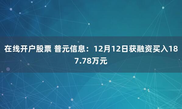 在线开户股票 普元信息：12月12日获融资买入187.78万元