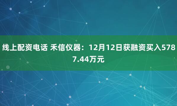 线上配资电话 禾信仪器：12月12日获融资买入5787.44万元