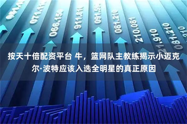 按天十倍配资平台 牛,篮网队主教练揭示小迈克尔·波特应该入选全明星的真正原因