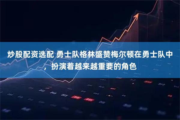 炒股配资选配 勇士队格林盛赞梅尔顿在勇士队中，扮演着越来越重要的角色