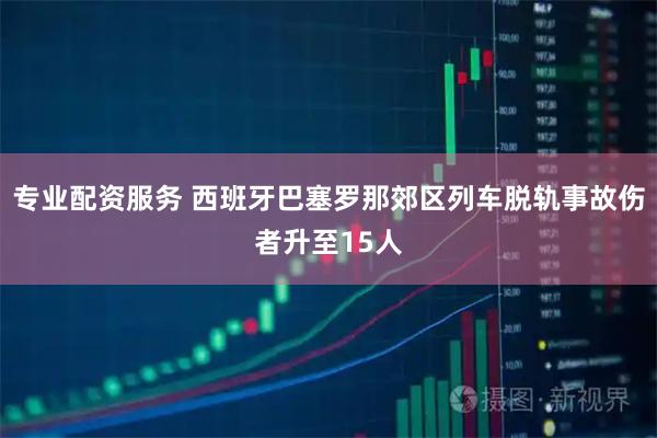 专业配资服务 西班牙巴塞罗那郊区列车脱轨事故伤者升至15人