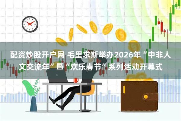 配资炒股开户网 毛里求斯举办2026年“中非人文交流年”暨“欢乐春节”系列活动开幕式