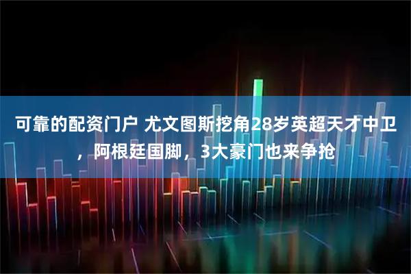 可靠的配资门户 尤文图斯挖角28岁英超天才中卫，阿根廷国脚，3大豪门也来争抢