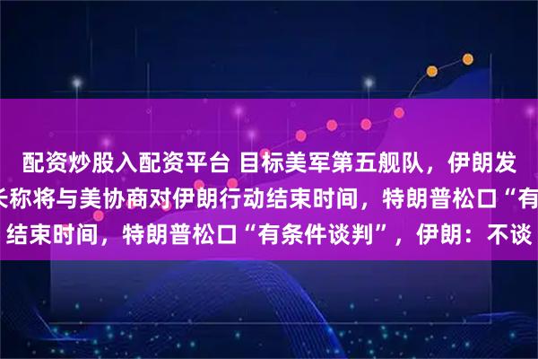 配资炒股入配资平台 目标美军第五舰队，伊朗发起第37轮打击！以外长称将与美协商对伊朗行动结束时间，特朗普松口“有条件谈判”，伊朗：不谈