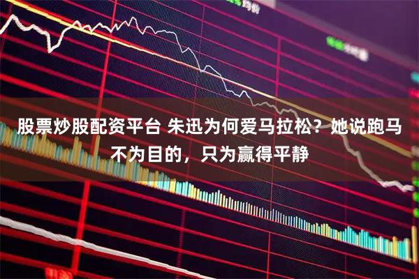 股票炒股配资平台 朱迅为何爱马拉松?她说跑马不为目的,只为赢得平静