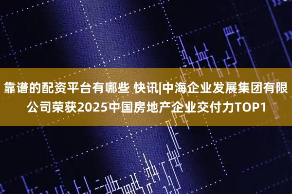 靠谱的配资平台有哪些 快讯|中海企业发展集团有限公司荣获2025中国房地产企业交付力TOP1