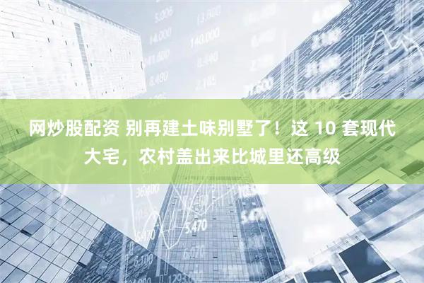 网炒股配资 别再建土味别墅了！这 10 套现代大宅，农村盖出来比城里还高级
