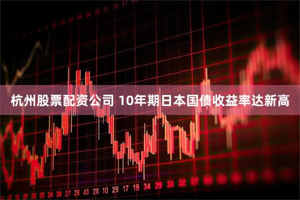 杭州股票配资公司 10年期日本国债收益率达新高