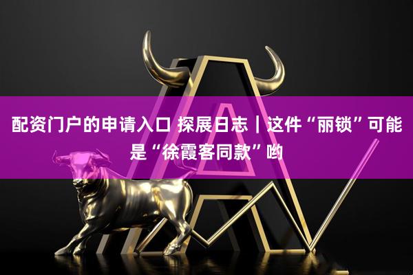 配资门户的申请入口 探展日志｜这件“丽锁”可能是“徐霞客同款”哟
