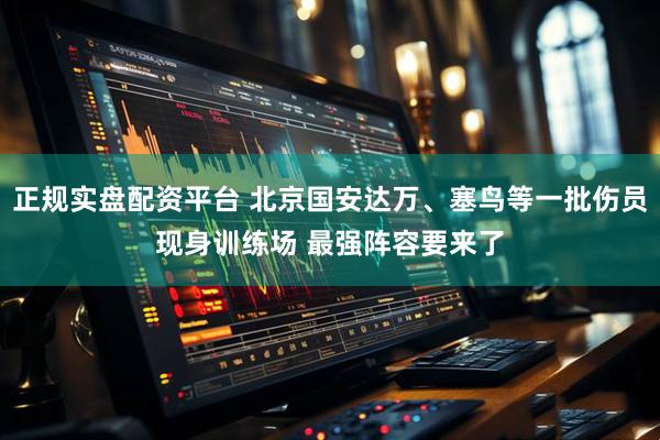 正规实盘配资平台 北京国安达万、塞鸟等一批伤员现身训练场 最强阵容要来了