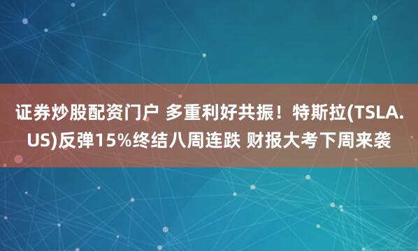 证券炒股配资门户 多重利好共振！特斯拉(TSLA.US)反弹15%终结八周连跌 财报大考下周来袭