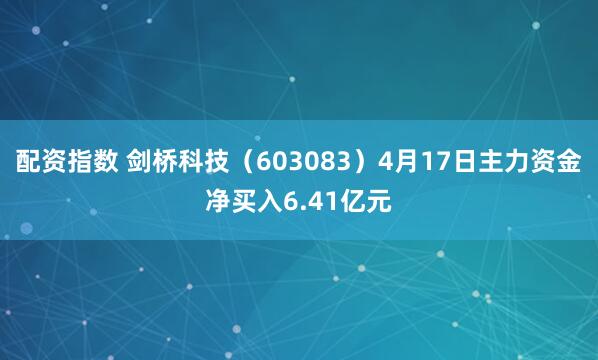 配资指数 剑桥科技（603083）4月17日主力资金净买入6.41亿元