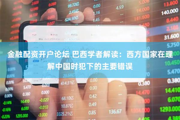 金融配资开户论坛 巴西学者解读：西方国家在理解中国时犯下的主要错误