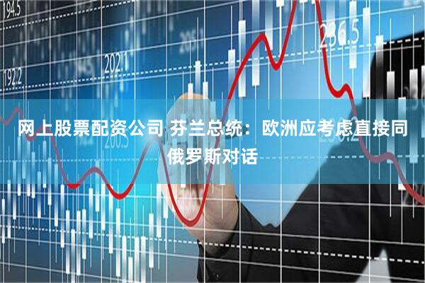 网上股票配资公司 芬兰总统：欧洲应考虑直接同俄罗斯对话