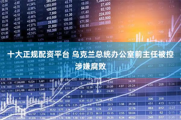 十大正规配资平台 乌克兰总统办公室前主任被控涉嫌腐败
