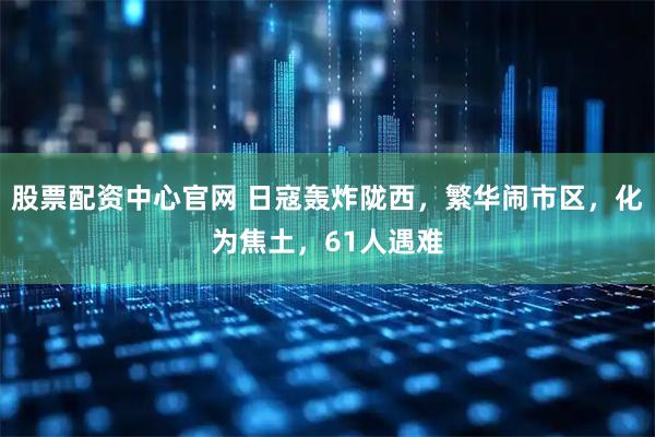 股票配资中心官网 日寇轰炸陇西，繁华闹市区，化为焦土，61人遇难