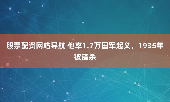 股票配资网站导航 他率1.7万国军起义，1935年被错杀
