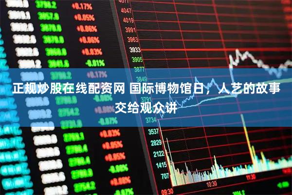 正规炒股在线配资网 国际博物馆日,人艺的故事交给观众讲