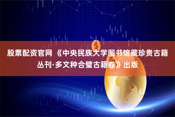 股票配资官网 《中央民族大学图书馆藏珍贵古籍丛刊·多文种合璧古籍卷》出版