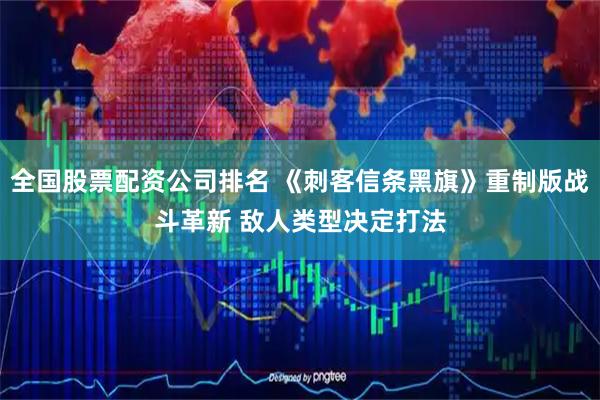 全国股票配资公司排名 《刺客信条黑旗》重制版战斗革新 敌人类型决定打法