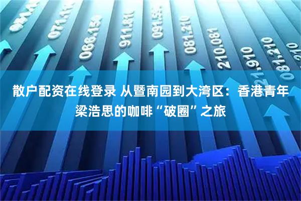 散户配资在线登录 从暨南园到大湾区：香港青年梁浩思的咖啡“破圈”之旅