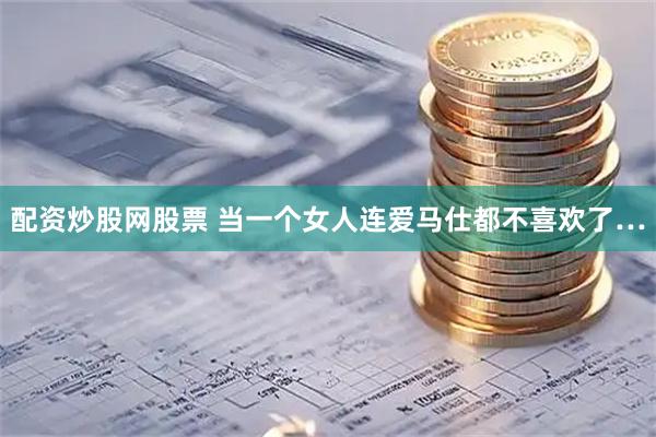 配资炒股网股票 当一个女人连爱马仕都不喜欢了…