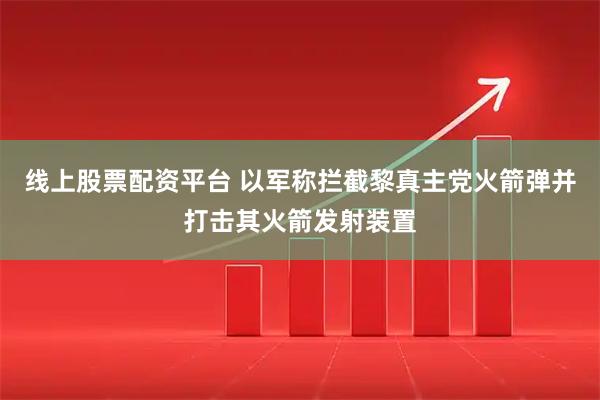 线上股票配资平台 以军称拦截黎真主党火箭弹并打击其火箭发射装置