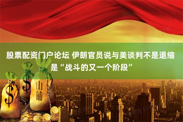 股票配资门户论坛 伊朗官员说与美谈判不是退缩 是“战斗的又一个阶段”