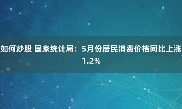 如何炒股 国家统计局：5月份居民消费价格同比上涨1.2%