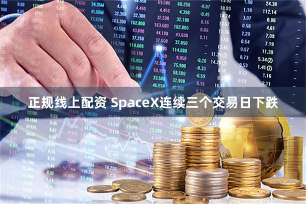 正规线上配资 SpaceX连续三个交易日下跌