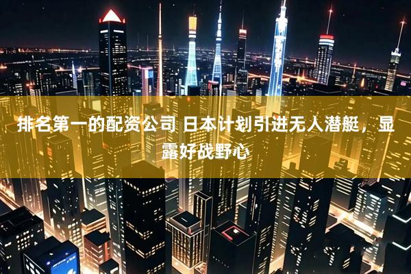 排名第一的配资公司 日本计划引进无人潜艇，显露好战野心
